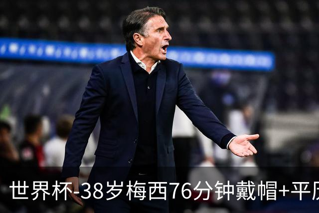 世界杯-38岁梅西76分钟戴帽+平历史纪录 阿根廷3-0阿尔及利亚