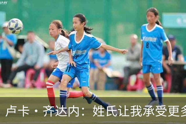 卢卡·齐达内：姓氏让我承受更多关注审视，世界杯将是我生涯关键